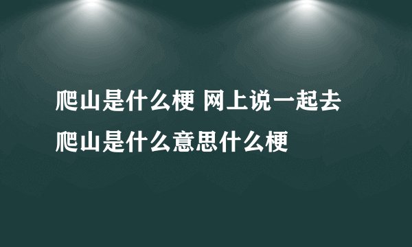 爬山是什么梗 网上说一起去爬山是什么意思什么梗