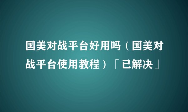 国美对战平台好用吗（国美对战平台使用教程）「已解决」