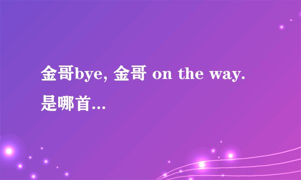 金哥bye, 金哥 on the way. 是哪首歌曲里的?