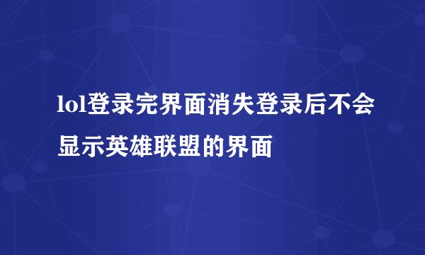 lol登录完界面消失登录后不会显示英雄联盟的界面