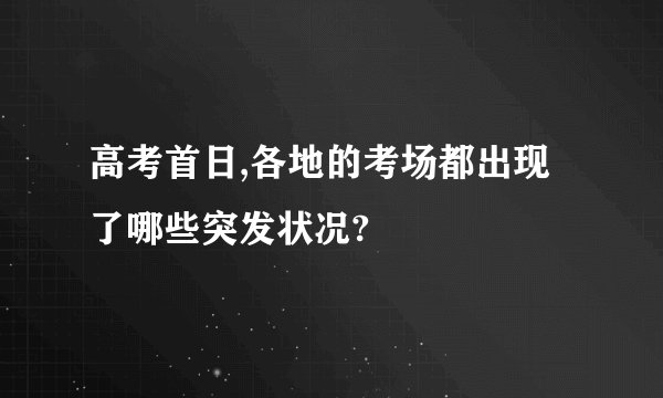 高考首日,各地的考场都出现了哪些突发状况?