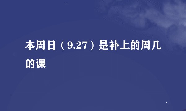 本周日(9.27)是补上的周几的课