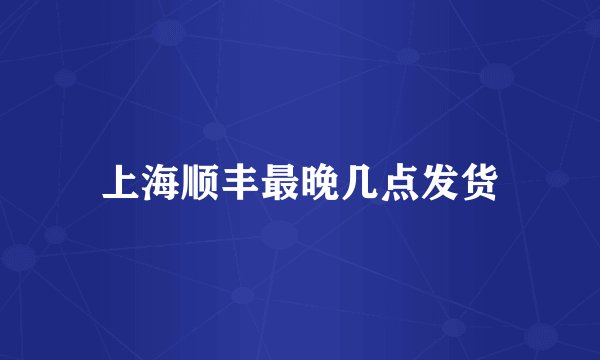 上海顺丰最晚几点发货