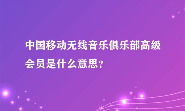 中国移动无线音乐俱乐部高级会员是什么意思?