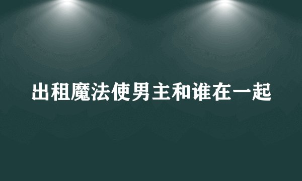 出租魔法使男主和谁在一起
