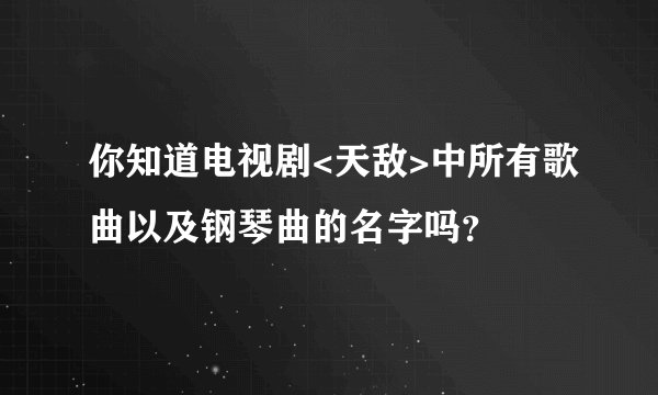 你知道电视剧<天敌>中所有歌曲以及钢琴曲的名字吗？