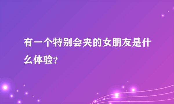 有一个特别会夹的女朋友是什么体验？