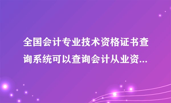 全国会计专业技术资格证书查询系统可以查询会计从业资格证的真伪吗？哪个网站可以查询会计资格证的真伪呀
