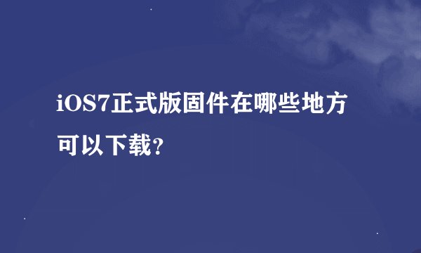 iOS7正式版固件在哪些地方可以下载？