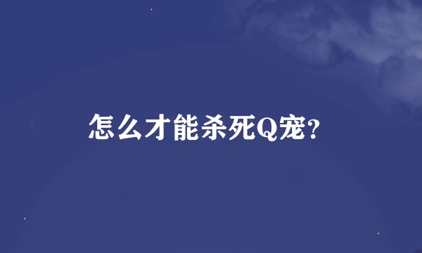怎么才能杀死Q宠？