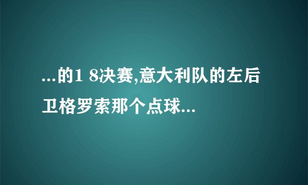 ...的1 8决赛,意大利队的左后卫格罗索那个点球有假摔嫌疑