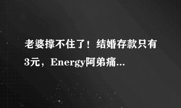 老婆撑不住了！结婚存款只有3元，Energy阿弟痛哭道歉…