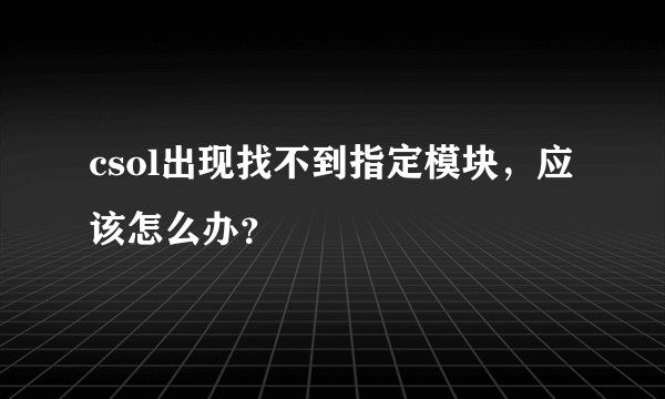 csol出现找不到指定模块，应该怎么办？