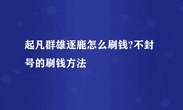 起凡群雄逐鹿怎么刷钱?不封号的刷钱方法