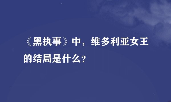 《黑执事》中,维多利亚女王的结局是什么?