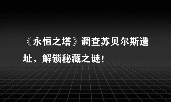 《永恒之塔》调查苏贝尔斯遗址，解锁秘藏之谜！
