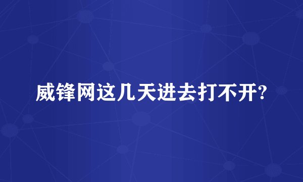 威锋网这几天进去打不开?