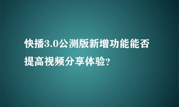 快播3.0公测版新增功能能否提高视频分享体验？