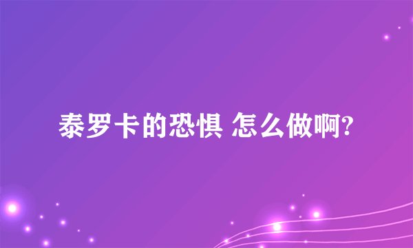 泰罗卡的恐惧 怎么做啊?