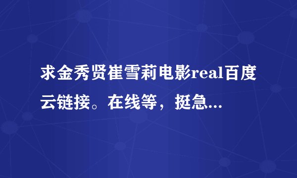求金秀贤崔雪莉电影real百度云链接。在线等，挺急的！！！无偿！！！