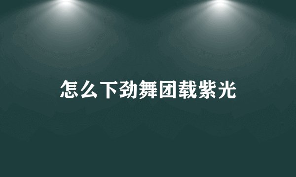 怎么下劲舞团载紫光