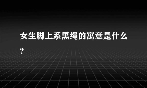 女生脚上系黑绳的寓意是什么？