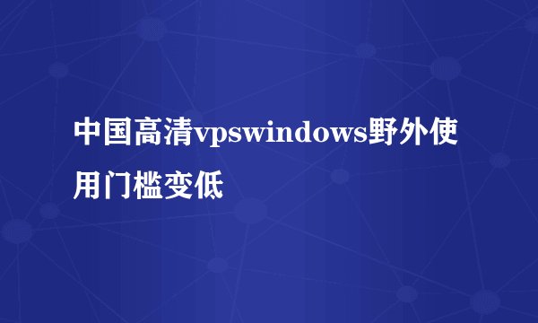 中国高清vpswindows野外使用门槛变低