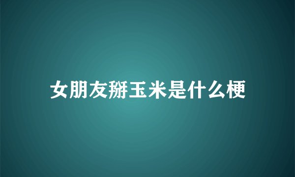 女朋友掰玉米是什么梗