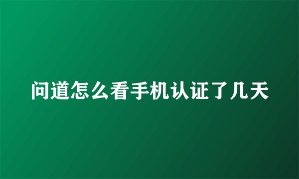 问道怎么看手机认证了几天