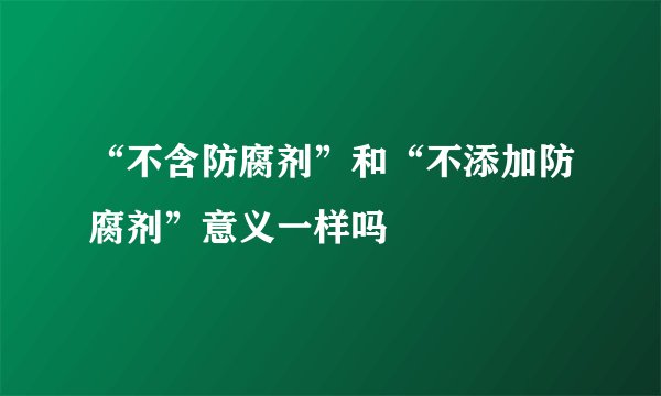 “不含防腐剂”和“不添加防腐剂”意义一样吗