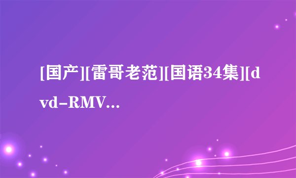 [国产][雷哥老范][国语34集][dvd-RMVB]_雷哥老范.23.国语中字.DVD高清完整版下载，谢谢