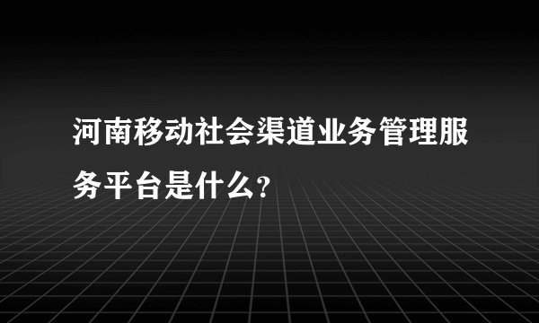 河南移动社会渠道业务管理服务平台是什么？