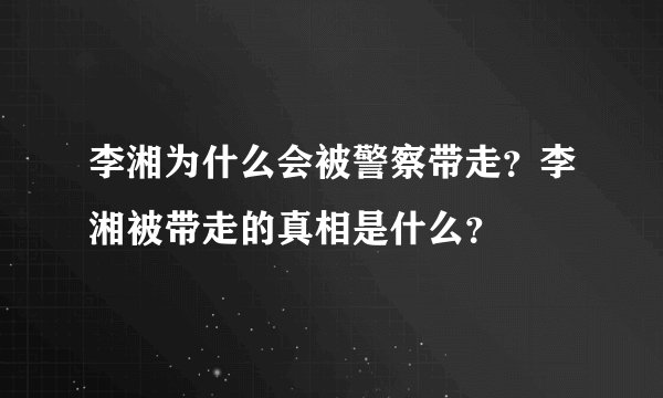 李湘为什么会被警察带走？李湘被带走的真相是什么？