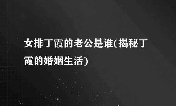 女排丁霞的老公是谁(揭秘丁霞的婚姻生活)