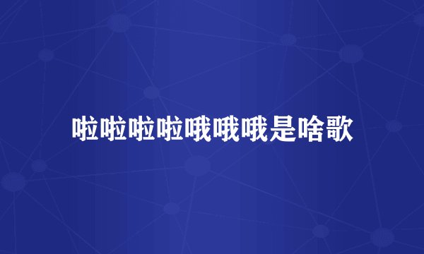 啦啦啦啦哦哦哦是啥歌
