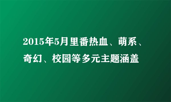 2015年5月里番热血、萌系、奇幻、校园等多元主题涵盖