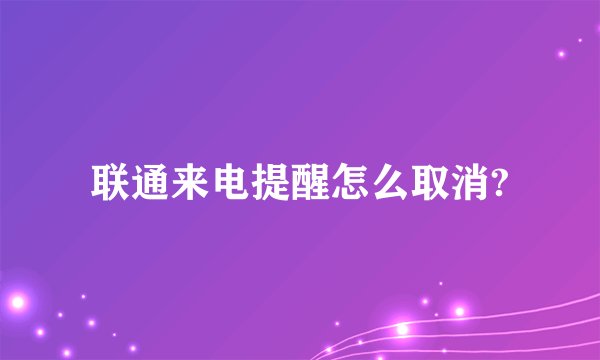 联通来电提醒怎么取消?