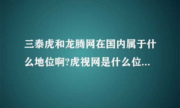三泰虎和龙腾网在国内属于什么地位啊?虎视网是什么位置?和三泰虎相似...