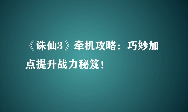 《诛仙3》牵机攻略：巧妙加点提升战力秘笈！