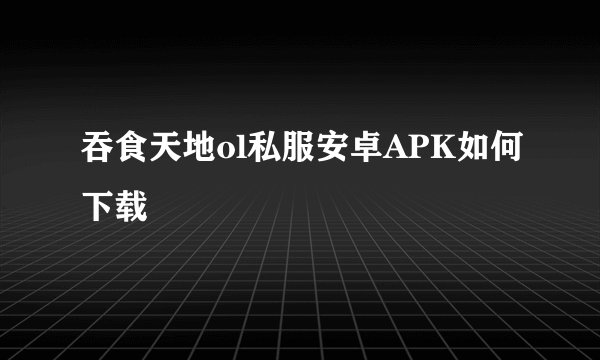 吞食天地ol私服安卓APK如何下载