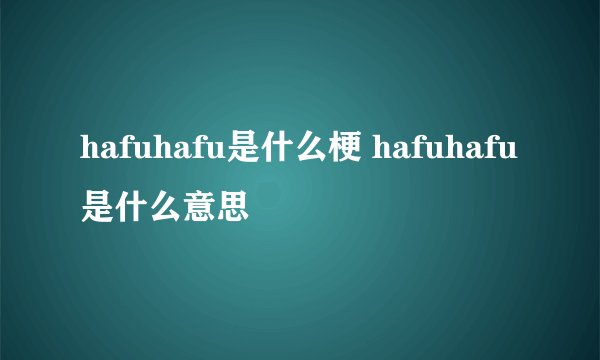 hafuhafu是什么梗 hafuhafu是什么意思