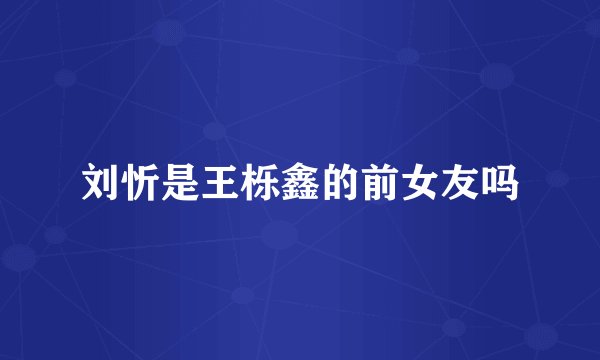 刘忻是王栎鑫的前女友吗