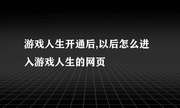 游戏人生开通后,以后怎么进入游戏人生的网页