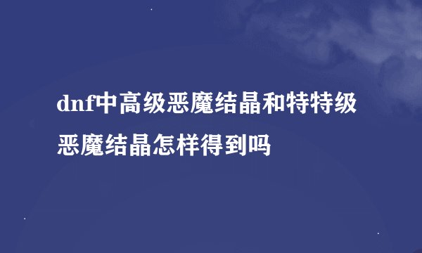 dnf中高级恶魔结晶和特特级恶魔结晶怎样得到吗