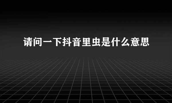 请问一下抖音里虫是什么意思