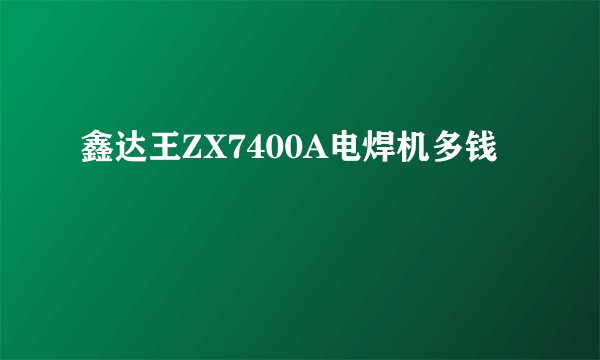 鑫达王ZX7400A电焊机多钱