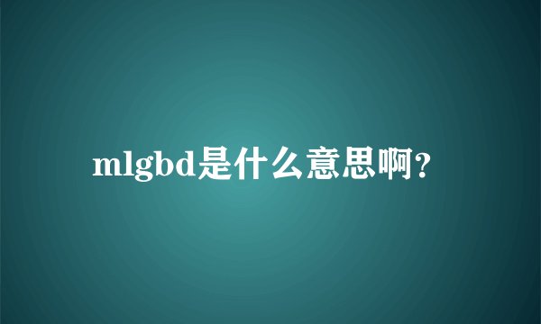 mlgbd是什么意思啊？