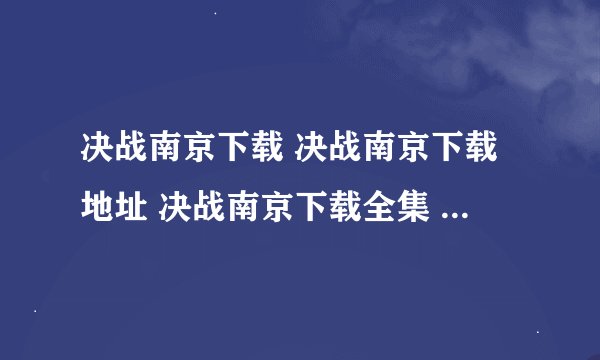 决战南京下载 决战南京下载地址 决战南京下载全集 决战南京下载观看地址