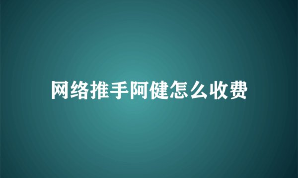 网络推手阿健怎么收费