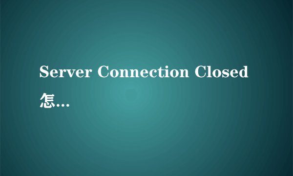 Server Connection Closed怎么处理啊